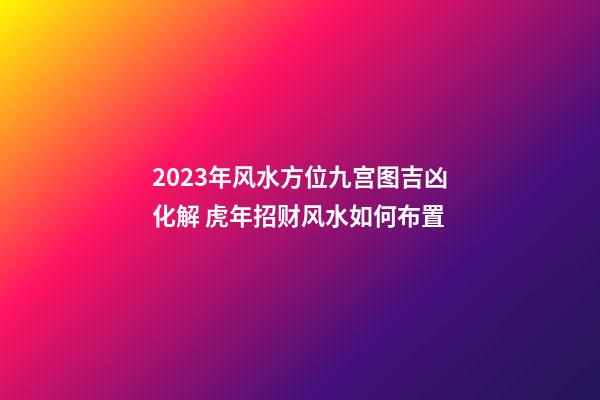 2023年风水方位九宫图吉凶化解 虎年招财风水如何布置